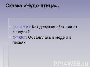 Сказка «Чудо-птица». ВОПРОС: Как девушка сбежала от колдуна?ОТВЕТ: Обвалялась в