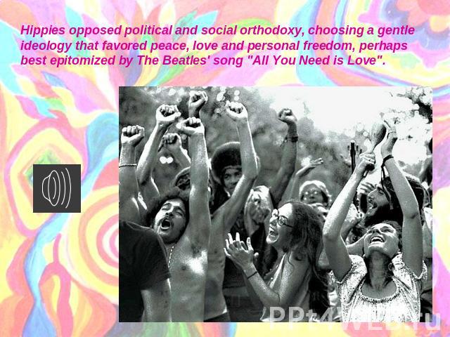 Hippies opposed political and social orthodoxy, choosing a gentle ideology that favored peace, love and personal freedom, perhaps best epitomized by The Beatles' song 