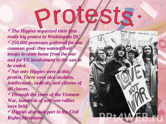 Protests:The Hippies organized their first really big protest in Washington DC 250,000 protestors gathered for one common goal: they wanted their troops to come home from the war and for US involvement in the war to be ended. Not only Hippies were a…