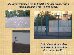 My granny helped me to find the tennis trainer and I took a great interest in th