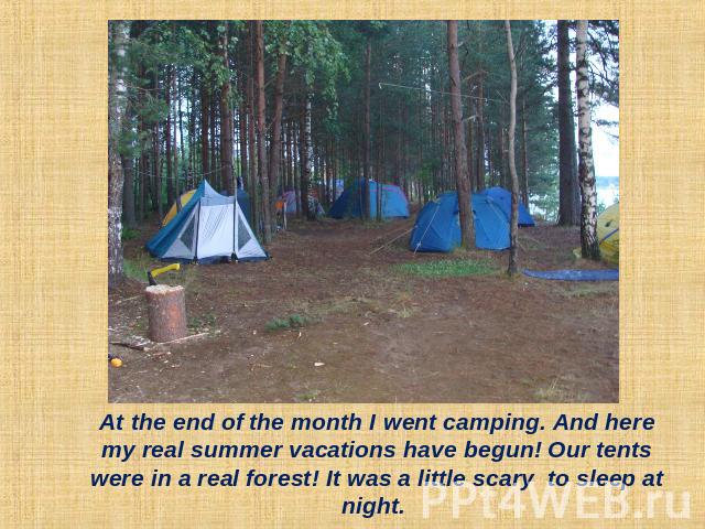 At the end of the month I went camping. And here my real summer vacations have begun! Our tents were in a real forest! It was a little scary to sleep at night.