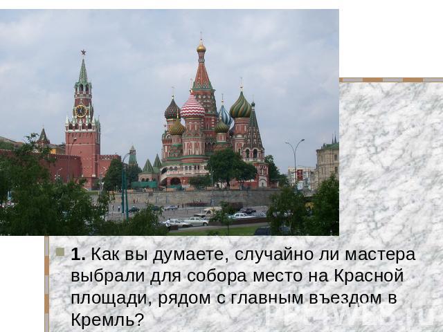 1. Как вы думаете, случайно ли мастера выбрали для собора место на Красной площади, рядом с главным въездом в Кремль?