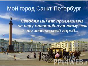 Мой город Санкт-Петербург Сегодня мы вас приглашаем на игру посвящённую тому, ка