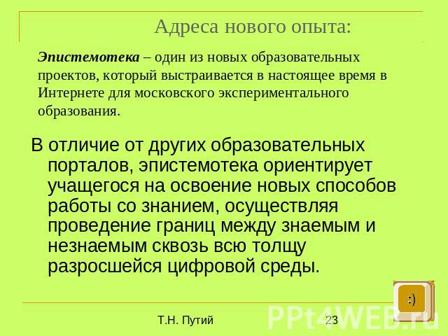 Адреса нового опыта: Эпистемотека – один из новых образовательных проектов, который выстраивается в настоящее время в Интернете для московского экспериментального образования.В отличие от других образовательных порталов, эпистемотека ориентирует уча…