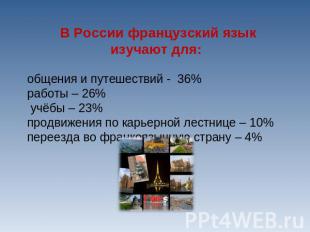 В России французский язык изучают для:общения и путешествий - 36% работы – 26% у