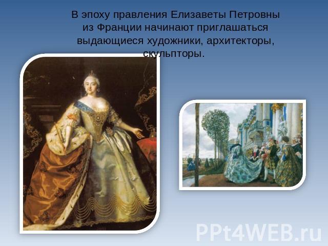 В эпоху правления Елизаветы Петровны из Франции начинают приглашаться выдающиеся художники, архитекторы, скульпторы.
