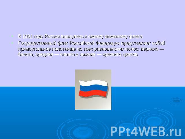 В 1991 году Россия вернулась к своему исконному флагу.Государственный флаг Российской Федерации представляет собой прямоугольное полотнище из трех равновеликих полос: верхняя — белого, средняя — синего и нижняя — красного цветов.