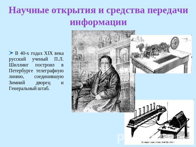 Научные открытия и средства передачи информации В 40-х годах XIX века русский ученый П.Л. Шиллинг построил в Петербурге телеграфную линию, соединившую Зимний дворец и Генеральный штаб.