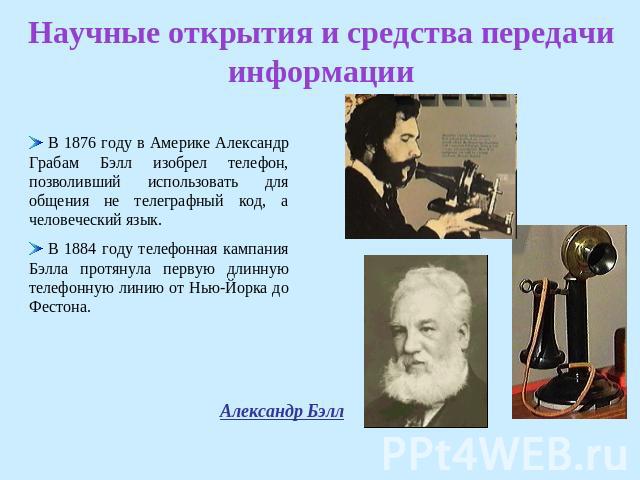 Научные открытия и средства передачи информации В 1876 году в Америке Александр Грабам Бэлл изобрел телефон, позволивший использовать для общения не телеграфный код, а человеческий язык. В 1884 году телефонная кампания Бэлла протянула первую длинную…