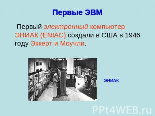 Первые ЭВМ Первый электронный компьютер ЭНИАК (ENIAC) создали в США в 1946 году