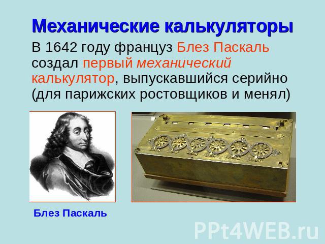 Механические калькуляторы В 1642 году француз Блез Паскаль создал первый механический калькулятор, выпускавшийся серийно (для парижских ростовщиков и менял)Блез Паскаль