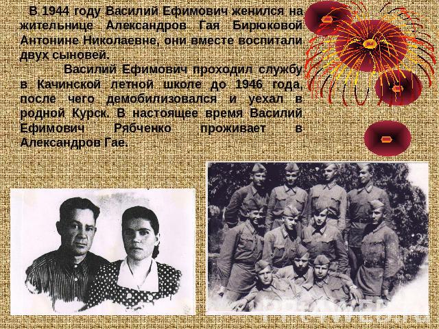 В 1944 году Василий Ефимович женился на жительнице Александров Гая Бирюковой Антонине Николаевне, они вместе воспитали двух сыновей.Василий Ефимович проходил службу в Качинской летной школе до 1946 года, после чего демобилизовался и уехал в родной К…