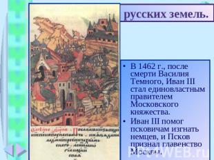 3. Объединение русских земель. В 1462 г., после смерти Василия Темного, Иван III