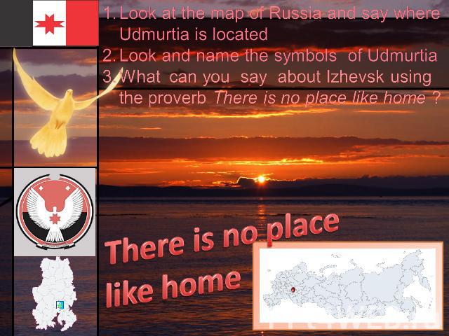 Look at the map of Russia and say where Udmurtia is locatedLook and name the symbols of UdmurtiaWhat can you say about Izhevsk using the proverb There is no place like home ?There is no place like home