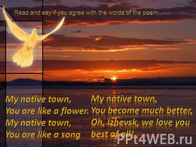 Read and say if you agree with the words of the poemMy native town,You are like a flower.My native town,You are like a songMy native town, You become much better,Oh, Izhevsk, we love you best of all!