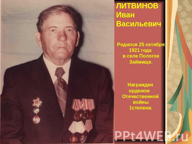 ЛИТВИНОВ Иван ВасильевичРодился 25 октября 1921 года в селе ПологоеЗаймище. Награжден орденом Отечественной войны 1степени.