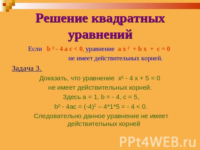 Решение квадратных уравнений Если b ² - 4 a c < 0, уравнение a x ² + b x + c = 0 не имеет действительных корней.Задача 3. Доказать, что уравнение x² - 4 x + 5 = 0 не имеет действительных корней. Здесь а = 1, b = - 4, с = 5, b² - 4ac = (-4)2 – 4*1*5 …