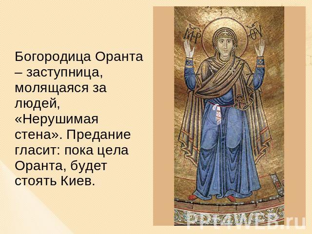 Богородица Оранта – заступница, молящаяся за людей, «Нерушимая стена». Предание гласит: пока цела Оранта, будет стоять Киев.