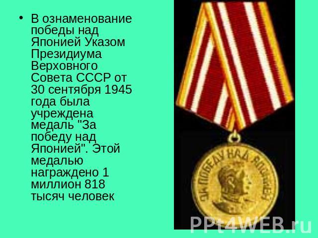 В ознаменование победы над Японией Указом Президиума Верховного Совета СССР от 30 сентября 1945 года была учреждена медаль 
