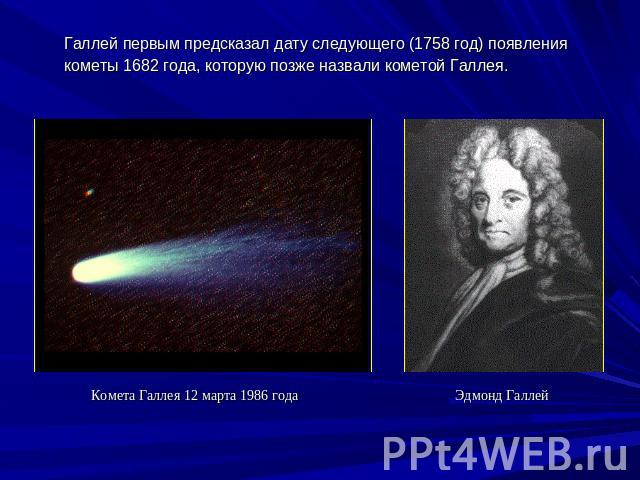 Галлей первым предсказал дату следующего (1758 год) появления кометы 1682 года, которую позже назвали кометой Галлея.Комета Галлея 12 марта 1986 года Эдмонд Галлей