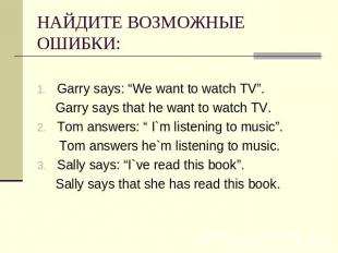 НАЙДИТЕ ВОЗМОЖНЫЕ ОШИБКИ: Garry says: “We want to watch TV”. Garry says that he