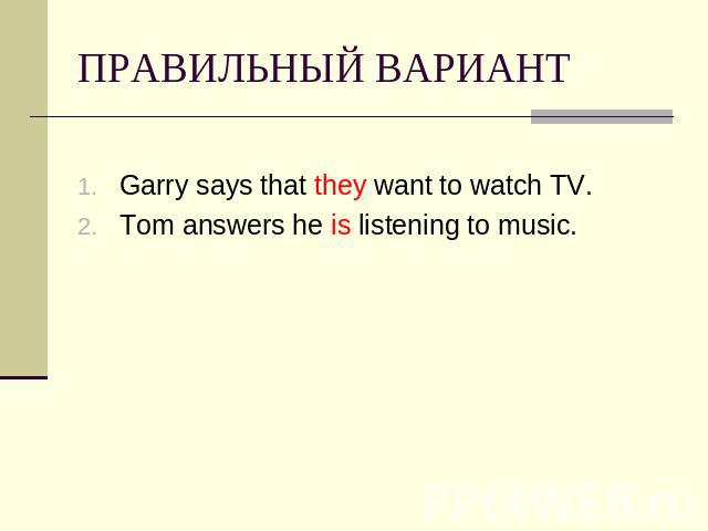 ПРАВИЛЬНЫЙ ВАРИАНТ Garry says that they want to watch TV.Tom answers he is listening to music.