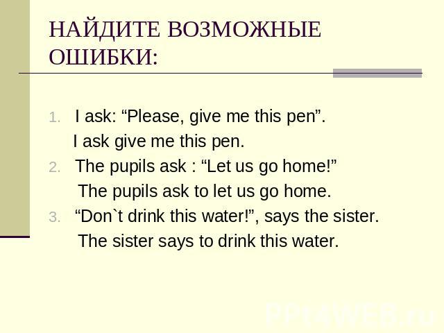 НАЙДИТЕ ВОЗМОЖНЫЕ ОШИБКИ: I ask: “Please, give me this pen”. I ask give me this pen.The pupils ask : “Let us go home!” The pupils ask to let us go home.“Don`t drink this water!”, says the sister. The sister says to drink this water.