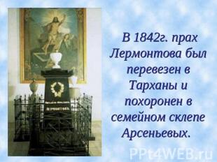 В 1842г. прах Лермонтова был перевезен в Тарханы и похоронен в семейном склепе А