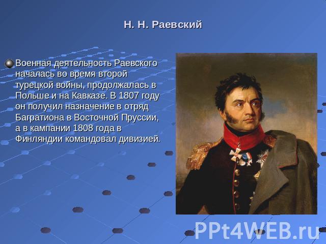Военная деятельность Раевского началась во время второй турецкой войны, продолжалась в Польше и на Кавказе. В 1807 году он получил назначение в отряд Багратиона в Восточной Пруссии, а в кампании 1808 года в Финляндии командовал дивизией. Военная дея…