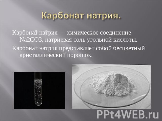 Карбонат натрия — химическое соединение Na2CO3, натриевая соль угольной кислоты. Карбонат натрия — химическое соединение Na2CO3, натриевая соль угольной кислоты. Карбонат натрия представляет собой бесцветный кристаллический порошок.