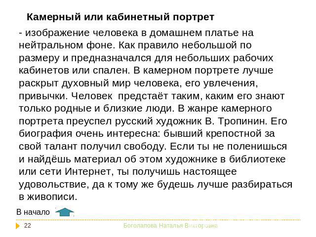 Камерный или кабинетный портрет изображение человека в домашнем платье на нейтральном фоне. Как правило небольшой по размеру и предназначался для небольших рабочих кабинетов или спален. В камерном портрете лучше раскрыт духовный мир человека, его ув…