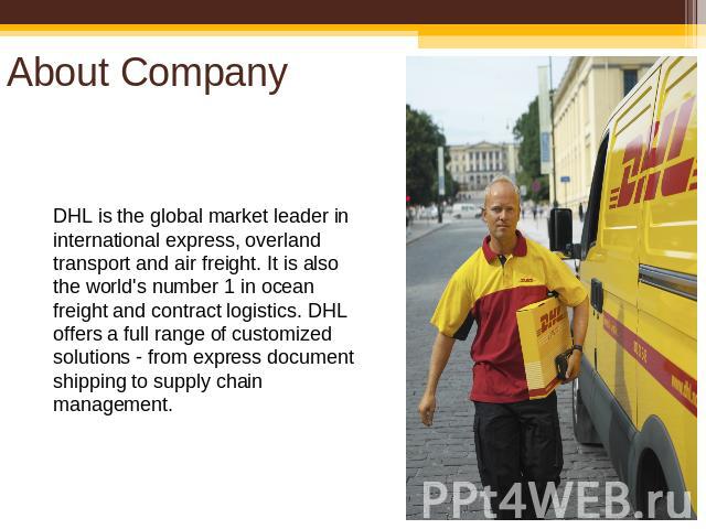 About Company DHL is the global market leader in international express, overland transport and air freight. It is also the world's number 1 in ocean freight and contract logistics. DHL offers a full range of customized solutions - from express docum…
