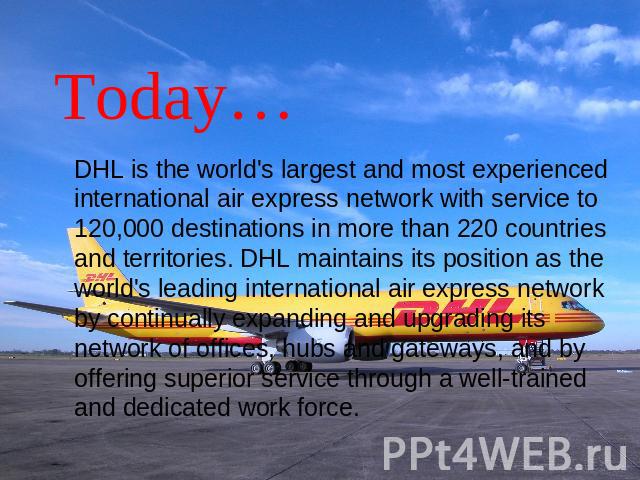 Today… DHL is the world's largest and most experienced international air express network with service to 120,000 destinations in more than 220 countries and territories. DHL maintains its position as the world's leading international air express net…
