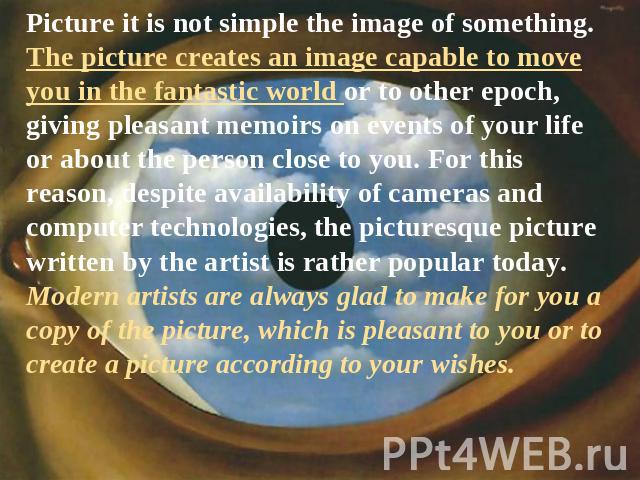 Picture it is not simple the image of something. The picture creates an image capable to move you in the fantastic world or to other epoch, giving pleasant memoirs on events of your life or about the person close to you. For this reason, despite ava…