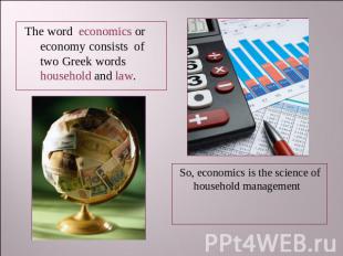 The word economics or economy consists of two Greek words household and law. So,
