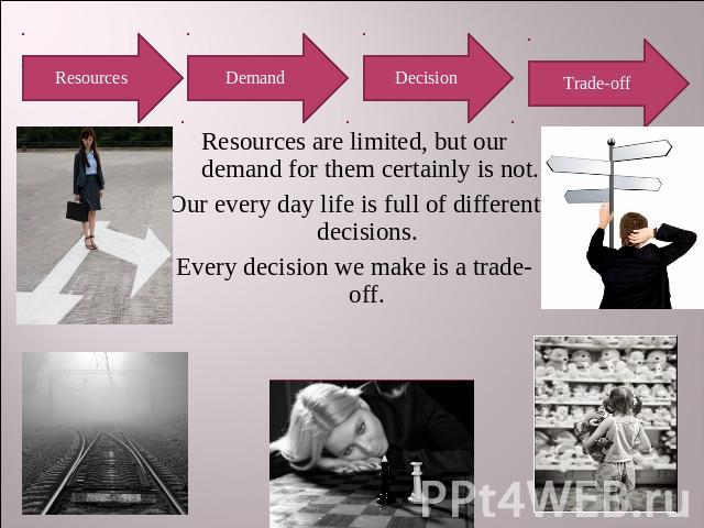 Resources Demand Decision Trade-off Resources are limited, but our demand for them certainly is not.Our every day life is full of different decisions. Every decision we make is a trade-off.