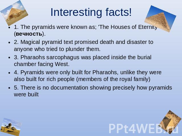 Interesting facts! 1. The pyramids were known as; 'The Houses of Eternity' (вечность).2. Magical pyramid text promised death and disaster to anyone who tried to plunder them.3. Pharaohs sarcophagus was placed inside the burial chamber facing West.4.…