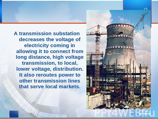 A transmission substation decreases the voltage of electricity coming in allowing it to connect from long distance, high voltage transmission, to local, lower voltage, distribution. It also reroutes power to other transmission lines that serve local…