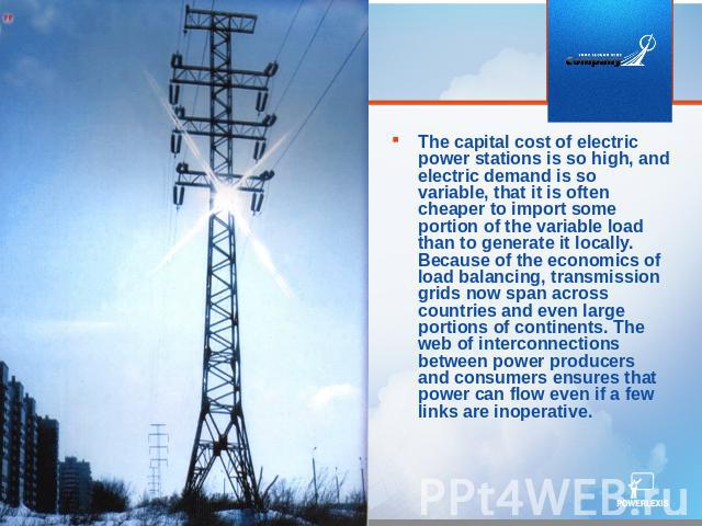 The capital cost of electric power stations is so high, and electric demand is so variable, that it is often cheaper to import some portion of the variable load than to generate it locally. Because of the economics of load balancing, transmission gr…