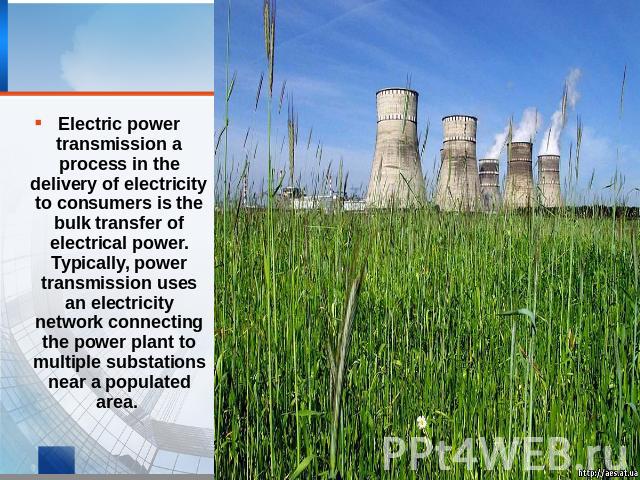 Electric power transmission a process in the delivery of electricity to consumers is the bulk transfer of electrical power. Typically, power transmission uses an electricity network connecting the power plant to multiple substations near a populated area.