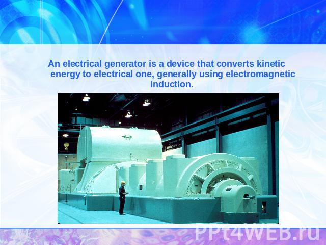 An electrical generator is a device that converts kinetic energy to electrical one, generally using electromagnetic induction.