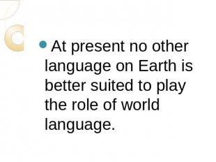 At present no other language on Earth is better suited to play the role of world