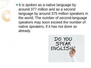 It is spoken as a native language by around 377 million and as a second language
