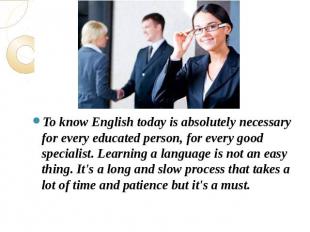 To know English today is absolutely necessary for every educated person, for eve