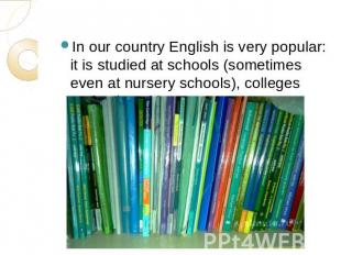 In our country English is very popular: it is studied at schools (sometimes even