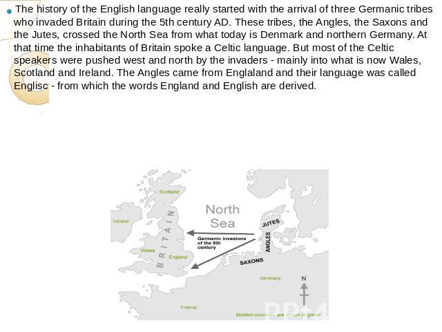 The history of the English language really started with the arrival of three Germanic tribes who invaded Britain during the 5th century AD. These tribes, the Angles, the Saxons and the Jutes, crossed the North Sea from what today is Denmark and nort…