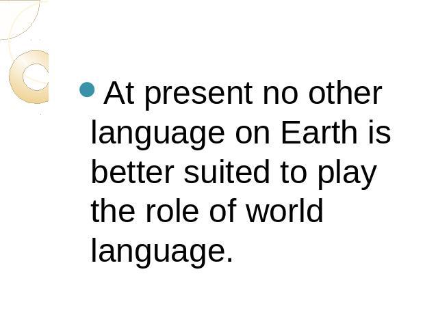At present no other language on Earth is better suited to play the role of world language.