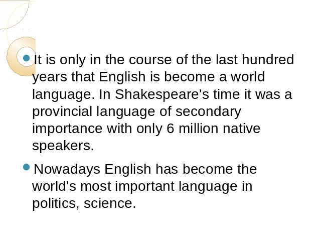 It is only in the course of the last hundred years that English is become a world language. In Shakespeare's time it was a provincial language of secondary importance with only 6 million native speakers. Nowadays English has become the world's most …