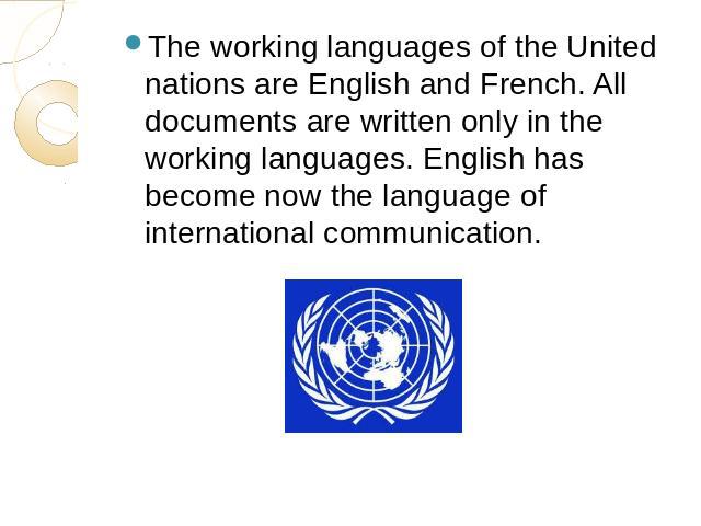 The working languages of the United nations are English and French. All documents are written only in the working languages. English has become now the language of international communication.