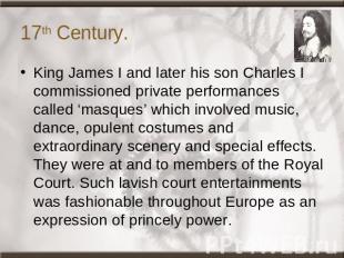 17th Century. King James I and later his son Charles I commissioned private perf